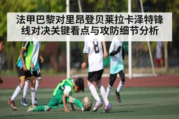 法甲巴黎对里昂登贝莱拉卡泽特锋线对决关键看点与攻防细节分析