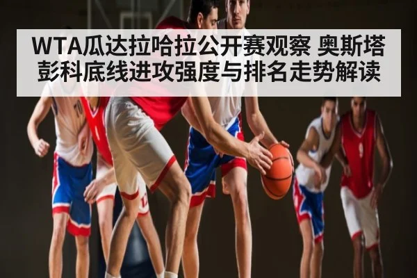 WTA瓜达拉哈拉公开赛观察 奥斯塔彭科底线进攻强度与排名走势解读