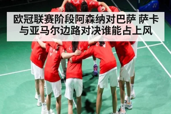 欧冠联赛阶段阿森纳对巴萨 萨卡与亚马尔边路对决谁能占上风