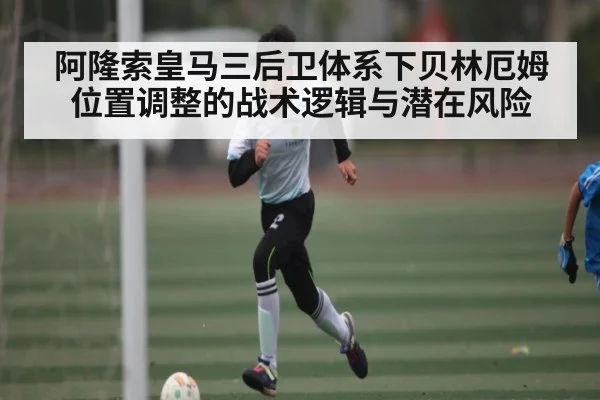 阿隆索皇马三后卫体系下贝林厄姆位置调整的战术逻辑与潜在风险