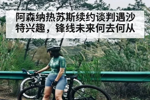 阿森纳热苏斯续约谈判遇沙特兴趣，锋线未来何去何从