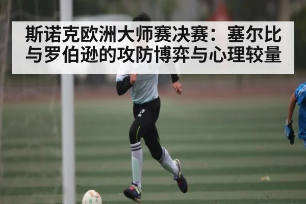 斯诺克欧洲大师赛决赛：塞尔比与罗伯逊的攻防博弈与心理较量