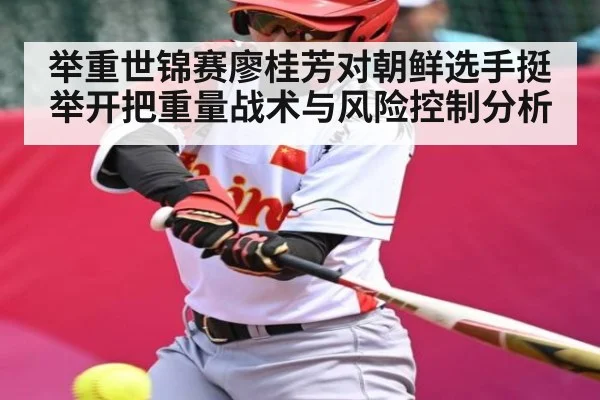 举重世锦赛廖桂芳对朝鲜选手挺举开把重量战术与风险控制分析